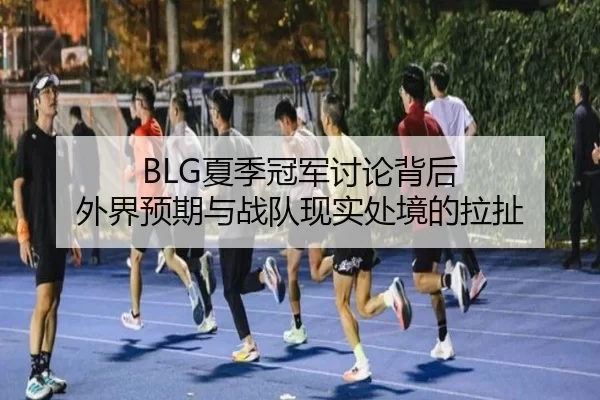 BLG夏季冠军讨论背后 外界预期与战队现实处境的拉扯